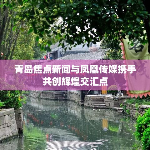 青岛焦点新闻与凤凰传媒携手共创辉煌交汇点