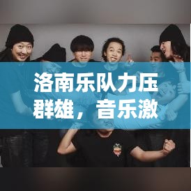 洛南乐队力压群雄，音乐激情燃烧，荣登十大榜单！