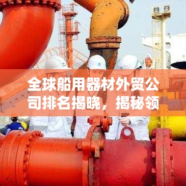 全球船用器材外贸公司排名揭晓，揭秘领先企业的制胜武器
