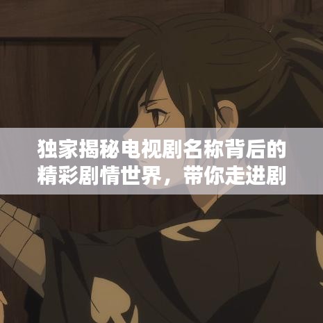 独家揭秘电视剧名称背后的精彩剧情世界，带你走进剧情世界深度解析