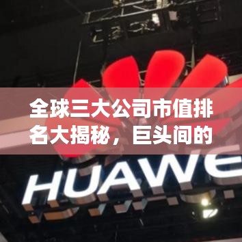 全球三大公司市值排名大揭秘，巨头间的激烈竞争与格局变迁