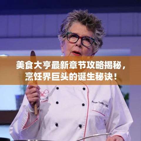 美食大亨最新章节攻略揭秘，烹饪界巨头的诞生秘诀！