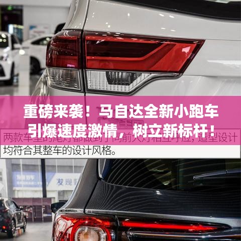 重磅来袭！马自达全新小跑车引爆速度激情，树立新标杆！