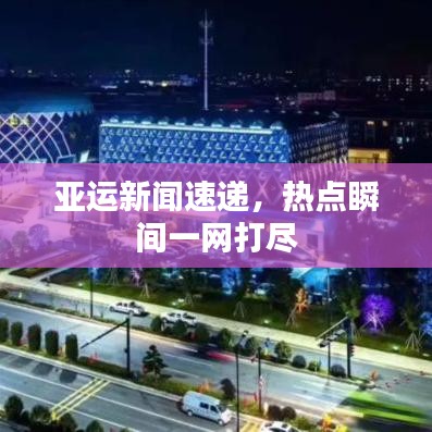 亚运新闻速递，热点瞬间一网打尽