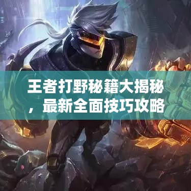 王者打野秘籍大揭秘，最新全面技巧攻略助你成为顶尖打野玩家