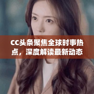 CC头条聚焦全球时事热点，深度解读最新动态