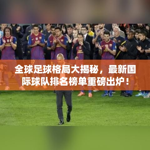 全球足球格局大揭秘，最新国际球队排名榜单重磅出炉！