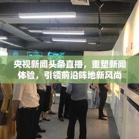 央视新闻头条直播，重塑新闻体验，引领前沿阵地新风尚