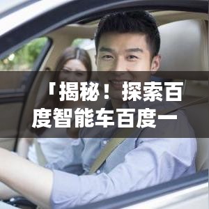 「揭秘！探索百度智能车百度一下车的魅力所在」