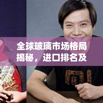 全球玻璃市场格局揭秘，进口排名及市场份额分析