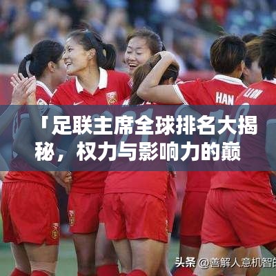 「足联主席全球排名大揭秘，权力与影响力的巅峰之战」