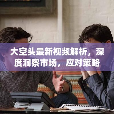 大空头最新视频解析，深度洞察市场，应对策略大揭秘