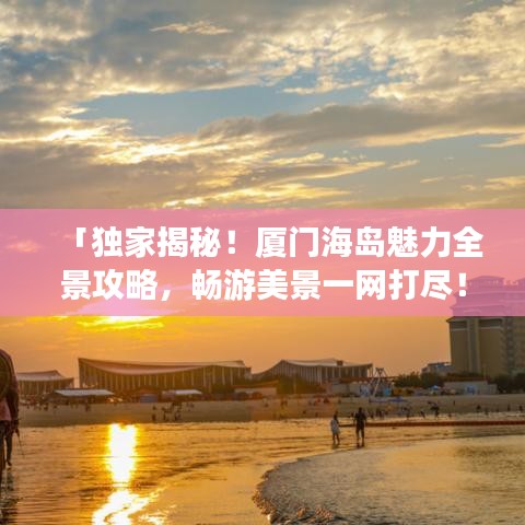 「独家揭秘！厦门海岛魅力全景攻略，畅游美景一网打尽！」