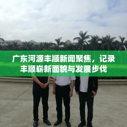 广东河源丰顺新闻聚焦，记录丰顺崭新面貌与发展步伐