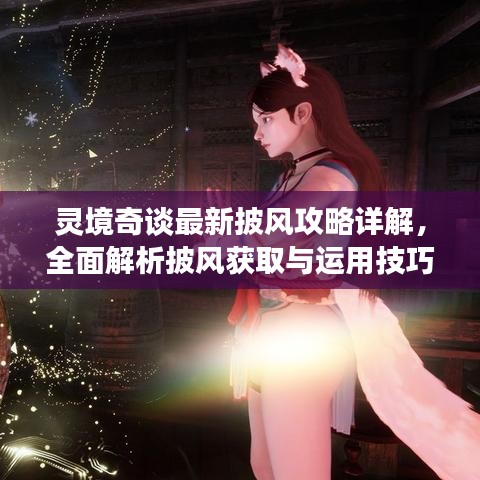 灵境奇谈最新披风攻略详解，全面解析披风获取与运用技巧！