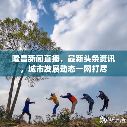 隆昌新闻直播，最新头条资讯，城市发展动态一网打尽
