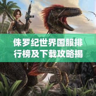 侏罗纪世界国服排行榜及下载攻略揭秘
