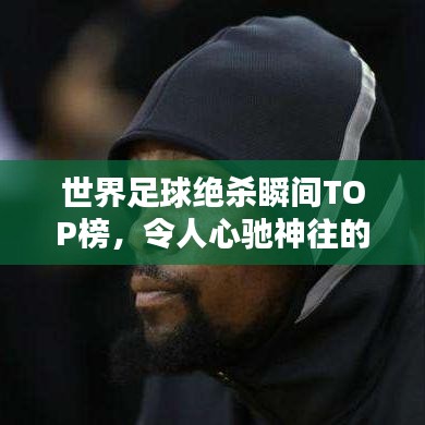 世界足球绝杀瞬间TOP榜，令人心驰神往的足球时刻全解析