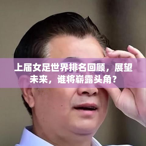 上届女足世界排名回顾，展望未来，谁将崭露头角？