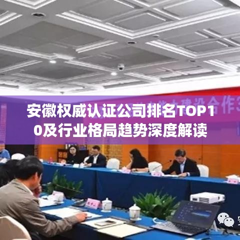 安徽权威认证公司排名TOP10及行业格局趋势深度解读
