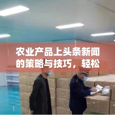 农业产品上头条新闻的策略与技巧，轻松吸引关注，提升曝光度