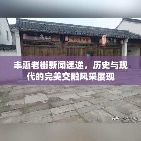丰惠老街新闻速递，历史与现代的完美交融风采展现