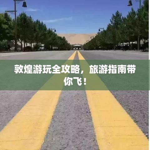 敦煌游玩全攻略，旅游指南带你飞！
