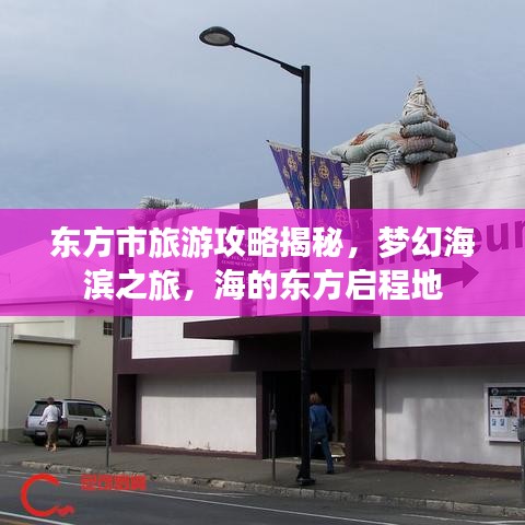 东方市旅游攻略揭秘，梦幻海滨之旅，海的东方启程地