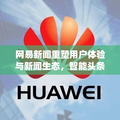 网易新闻重塑用户体验与新闻生态，智能头条功能取消引发关注热议