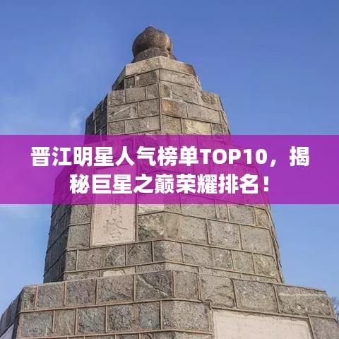 晋江明星人气榜单TOP10，揭秘巨星之巅荣耀排名！