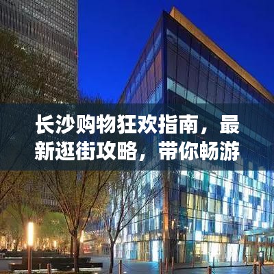长沙购物狂欢指南，最新逛街攻略，带你畅游购物天堂！
