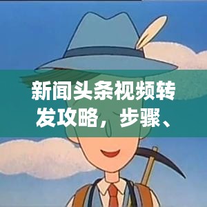 新闻头条视频转发攻略，步骤、技巧与注意事项全解析