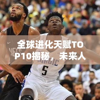 全球进化天赋TOP10揭秘，未来人类进化的潜力与方向探索