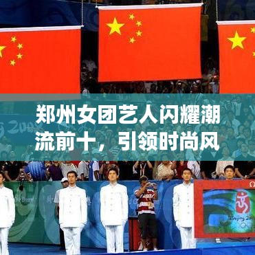 郑州女团艺人闪耀潮流前十，引领时尚风潮！
