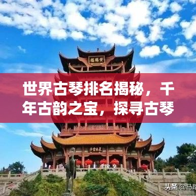 世界古琴排名揭秘，千年古韵之宝，探寻古琴之巅的魅力