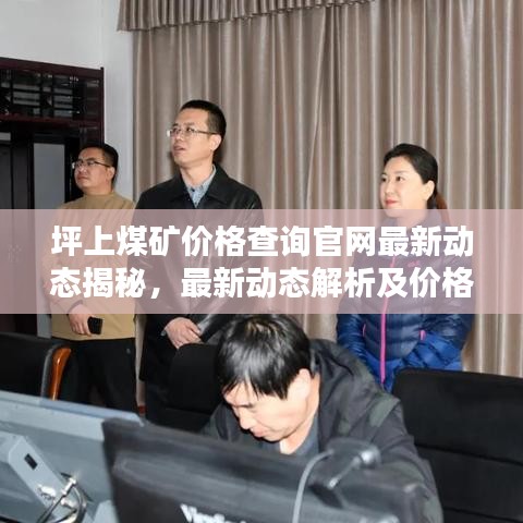 坪上煤矿价格查询官网最新动态揭秘，最新动态解析及价格走势一网打尽！