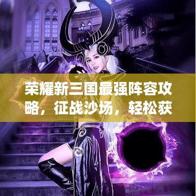 荣耀新三国最强阵容攻略，征战沙场，轻松获胜秘籍！