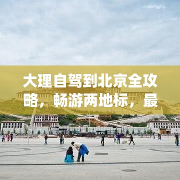 大理自驾到北京全攻略，畅游两地标，最新指南来袭！