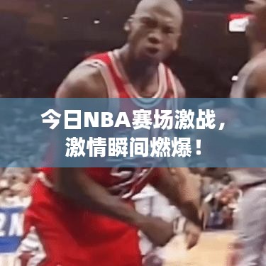 今日NBA赛场激战，激情瞬间燃爆！