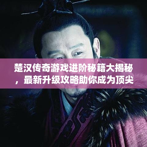 楚汉传奇游戏进阶秘籍大揭秘，最新升级攻略助你成为顶尖玩家