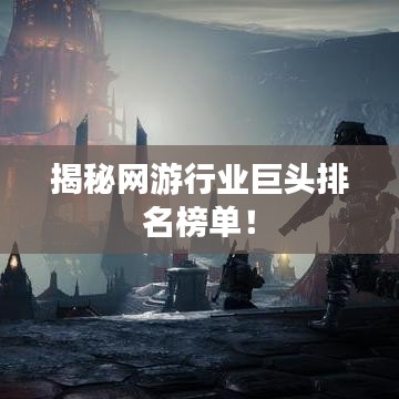 揭秘网游行业巨头排名榜单！