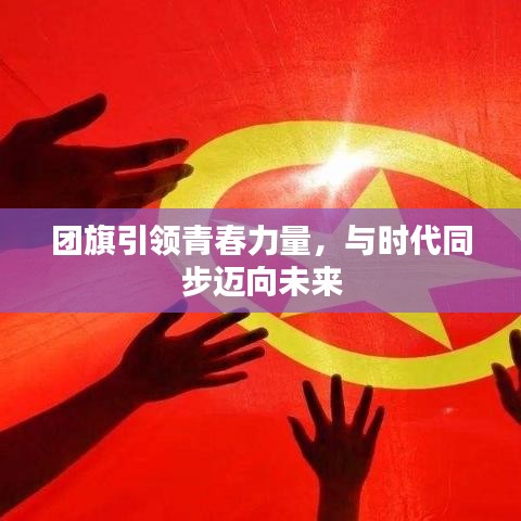 团旗引领青春力量，与时代同步迈向未来