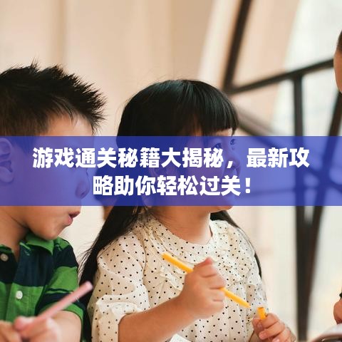 游戏通关秘籍大揭秘，最新攻略助你轻松过关！