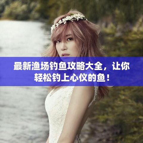 最新渔场钓鱼攻略大全，让你轻松钓上心仪的鱼！