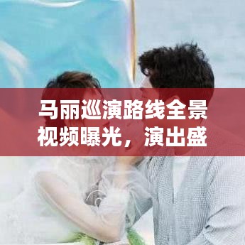 马丽巡演路线全景视频曝光，演出盛况尽收眼底