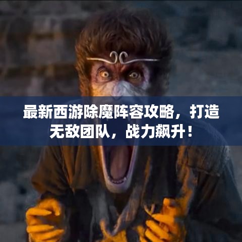 最新西游除魔阵容攻略，打造无敌团队，战力飙升！