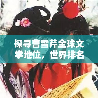 探寻曹雪芹全球文学地位，世界排名背后的无限魅力与影响力