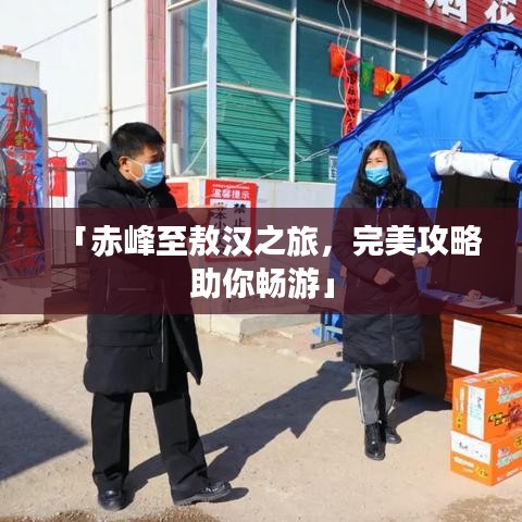 「赤峰至敖汉之旅，完美攻略助你畅游」