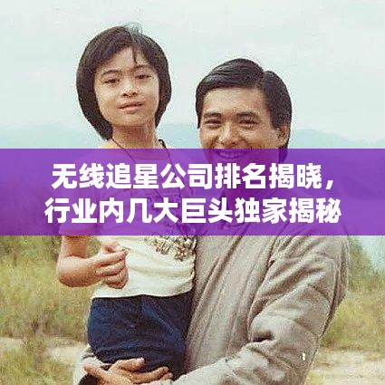 无线追星公司排名揭晓，行业内几大巨头独家揭秘！