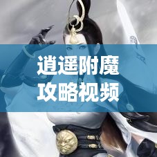 逍遥附魔攻略视频，轻松成为游戏高手！